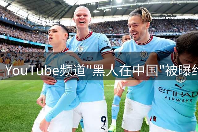 YouTube频道"黑人在中国"被曝约会视频涉嫌欺骗